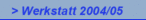 > Werkstatt 2004/05