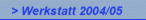 > Werkstatt 2004/05