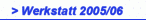 > Werkstatt 2005/06