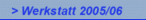 > Werkstatt 2005/06